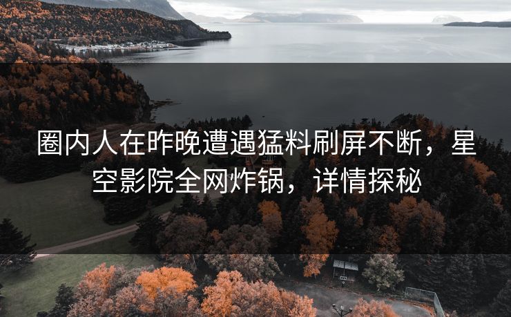 圈内人在昨晚遭遇猛料刷屏不断，星空影院全网炸锅，详情探秘