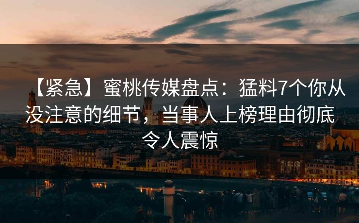 【紧急】蜜桃传媒盘点：猛料7个你从没注意的细节，当事人上榜理由彻底令人震惊