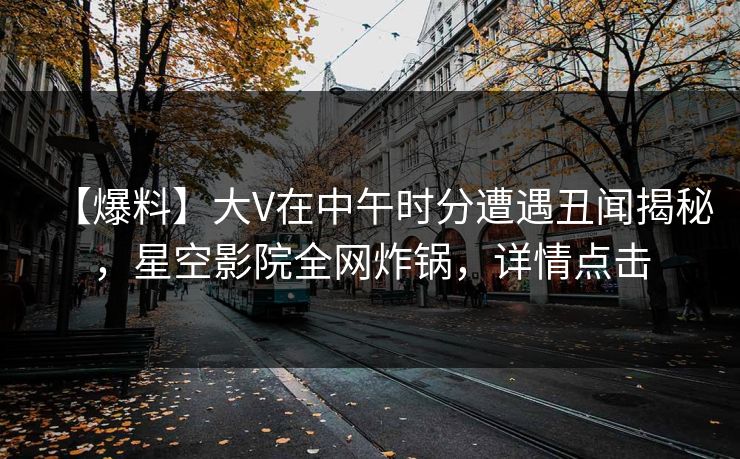 【爆料】大V在中午时分遭遇丑闻揭秘，星空影院全网炸锅，详情点击