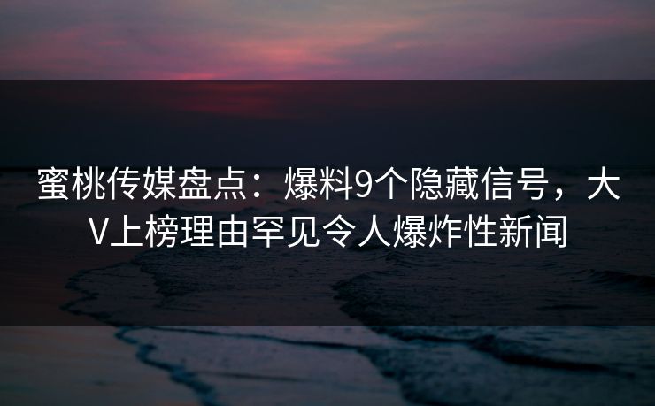 蜜桃传媒盘点：爆料9个隐藏信号，大V上榜理由罕见令人爆炸性新闻