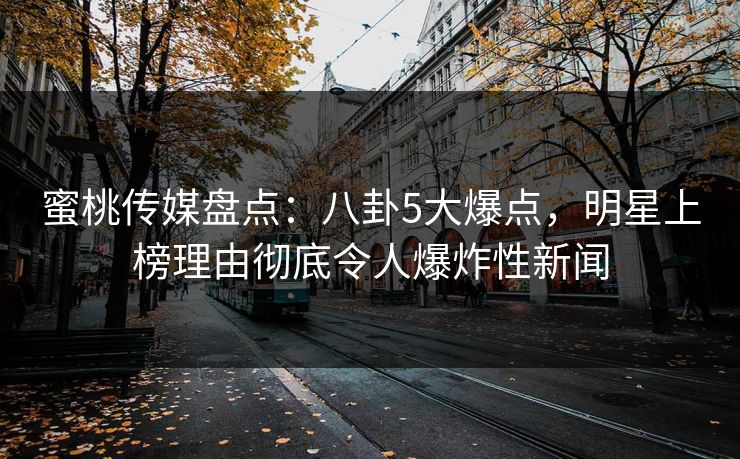 蜜桃传媒盘点：八卦5大爆点，明星上榜理由彻底令人爆炸性新闻