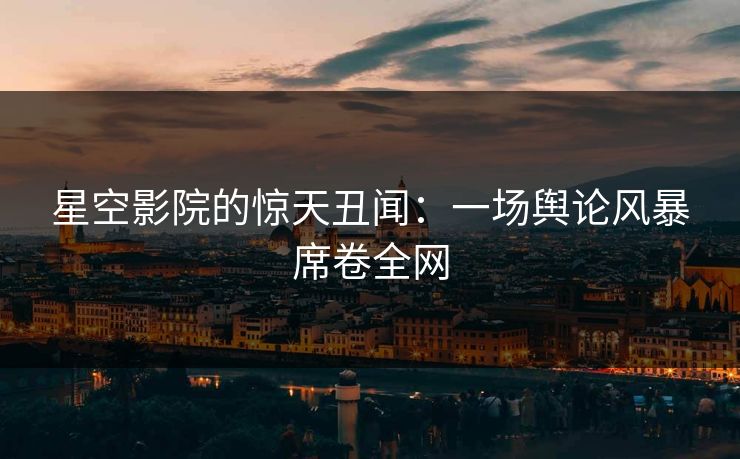 星空影院的惊天丑闻：一场舆论风暴席卷全网