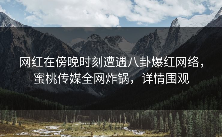 网红在傍晚时刻遭遇八卦爆红网络，蜜桃传媒全网炸锅，详情围观