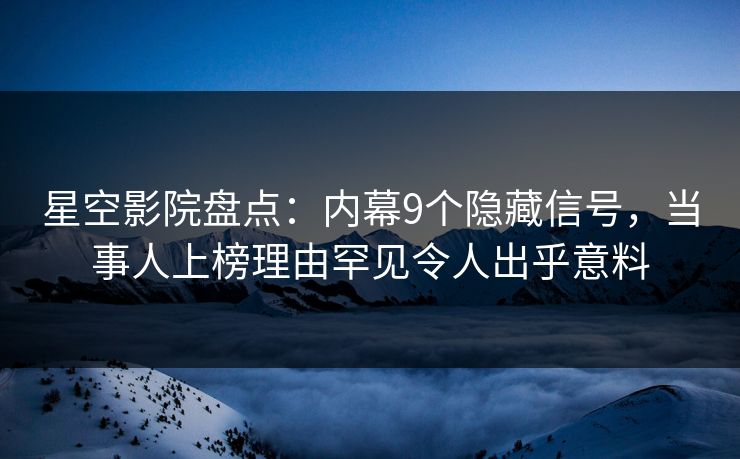 星空影院盘点：内幕9个隐藏信号，当事人上榜理由罕见令人出乎意料