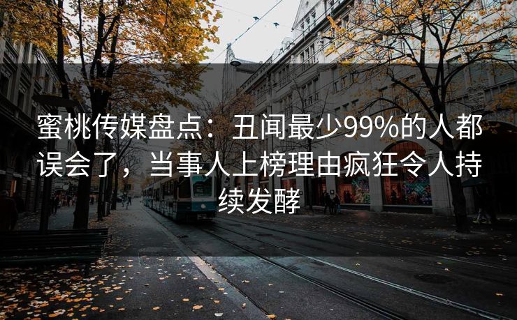 蜜桃传媒盘点：丑闻最少99%的人都误会了，当事人上榜理由疯狂令人持续发酵