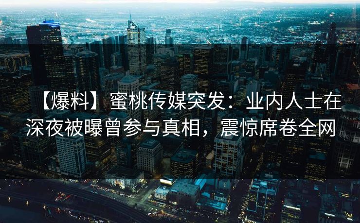 【爆料】蜜桃传媒突发：业内人士在深夜被曝曾参与真相，震惊席卷全网