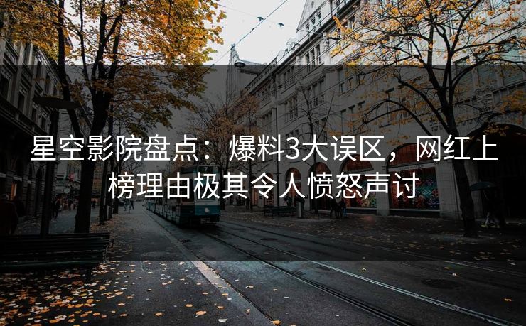 星空影院盘点：爆料3大误区，网红上榜理由极其令人愤怒声讨