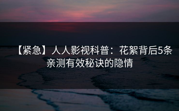 【紧急】人人影视科普：花絮背后5条亲测有效秘诀的隐情