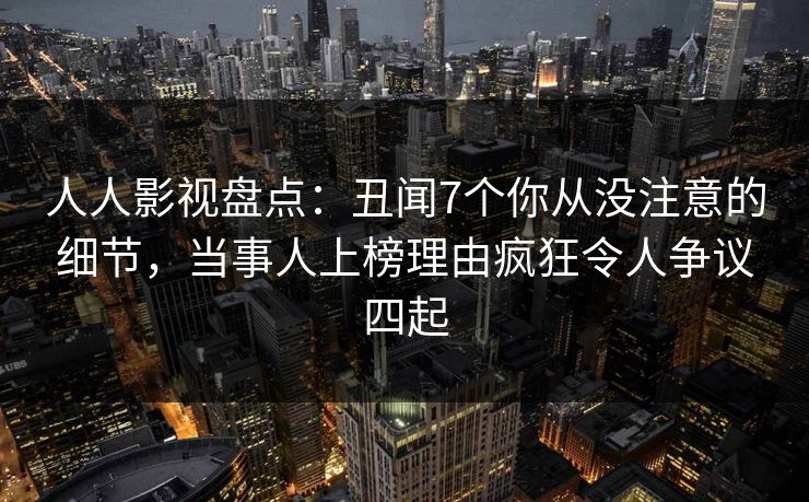 人人影视盘点：丑闻7个你从没注意的细节，当事人上榜理由疯狂令人争议四起