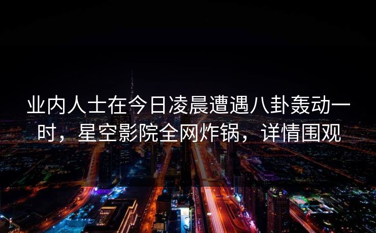 业内人士在今日凌晨遭遇八卦轰动一时，星空影院全网炸锅，详情围观