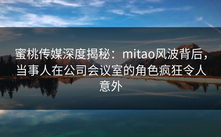 蜜桃传媒深度揭秘:mitao风波背后,当事人在公司会议室的角色疯狂令人意外 蜜桃传媒深度揭秘:mitao风波背后,当事人在公司会议室的角色疯狂令人意外