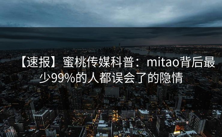 【速报】蜜桃传媒科普:mitao背后最少99%的人都误会了的隐情 【速报】蜜桃传媒科普:mitao背后最少99%的人都误会了的隐情