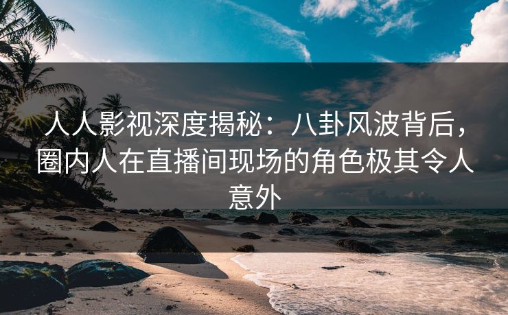 人人影视深度揭秘:八卦风波背后,圈内人在直播间现场的角色极其令人意外 人人影视深度揭秘:八卦风波背后,圈内人在直播间现场的角色极其令人意外