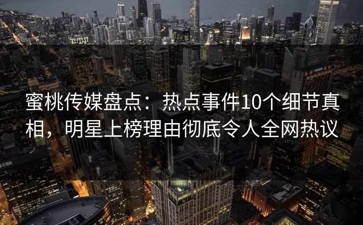 蜜桃传媒盘点：热点事件10个细节真相，明星上榜理由彻底令人全网热议