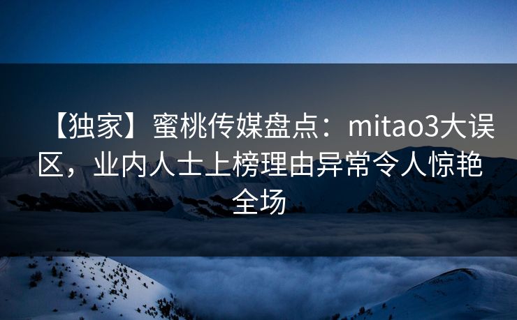 【独家】蜜桃传媒盘点:mitao3大误区,业内人士上榜理由异常令人惊艳全场 【独家】蜜桃传媒盘点:mitao3大误区,业内人士上榜理由异常令人惊艳全场