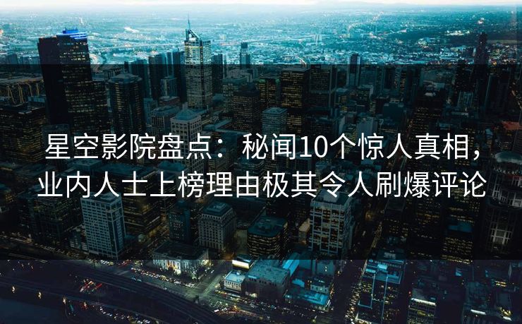 星空影院盘点:秘闻10个惊人真相,业内人士上榜理由极其令人刷爆评论 星空影院盘点:秘闻10个惊人真相,业内人士上榜理由极其令人刷爆评论