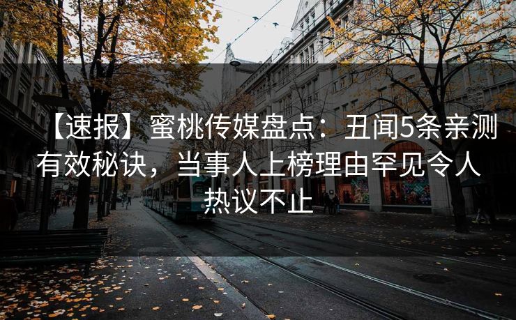 【速报】蜜桃传媒盘点：丑闻5条亲测有效秘诀，当事人上榜理由罕见令人热议不止