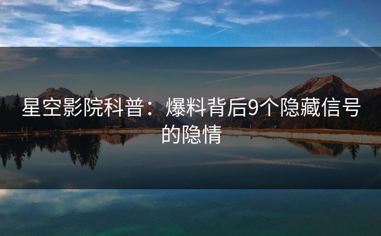 星空影院科普:爆料背后9个隐藏信号的隐情 星空影院科普:爆料背后9个隐藏信号的隐情