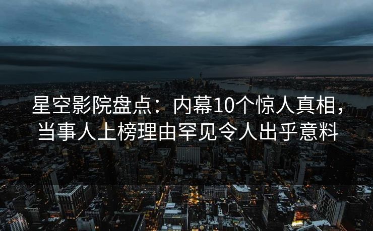 星空影院盘点:内幕10个惊人真相,当事人上榜理由罕见令人出乎意料 星空影院盘点:内幕10个惊人真相,当事人上榜理由罕见令人出乎意料