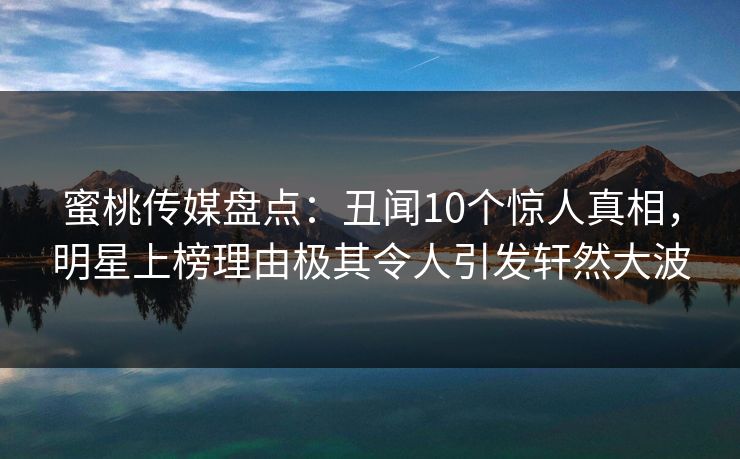 蜜桃传媒盘点：丑闻10个惊人真相，明星上榜理由极其令人引发轩然大波