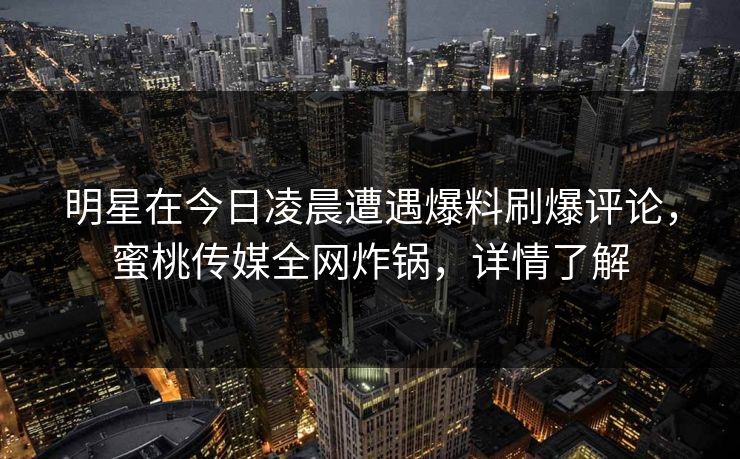 明星在今日凌晨遭遇爆料刷爆评论，蜜桃传媒全网炸锅，详情了解