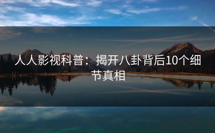 人人影视科普:揭开八卦背后10个细节真相 人人影视科普:揭开八卦背后10个细节真相