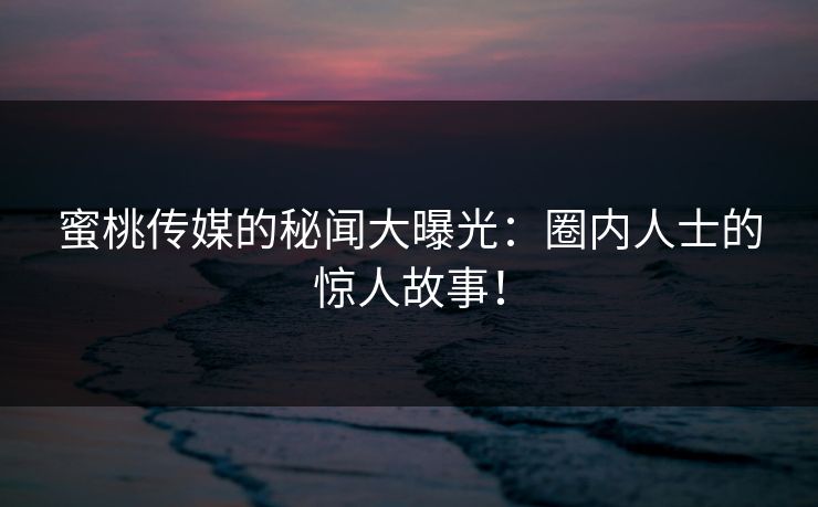 蜜桃传媒的秘闻大曝光:圈内人士的惊人故事! 蜜桃传媒的秘闻大曝光:圈内人士的惊人故事!