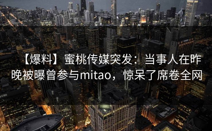 【爆料】蜜桃传媒突发:当事人在昨晚被曝曾参与mitao,惊呆了席卷全网 【爆料】蜜桃传媒突发:当事人在昨晚被曝曾参与mitao,惊呆了席卷全网