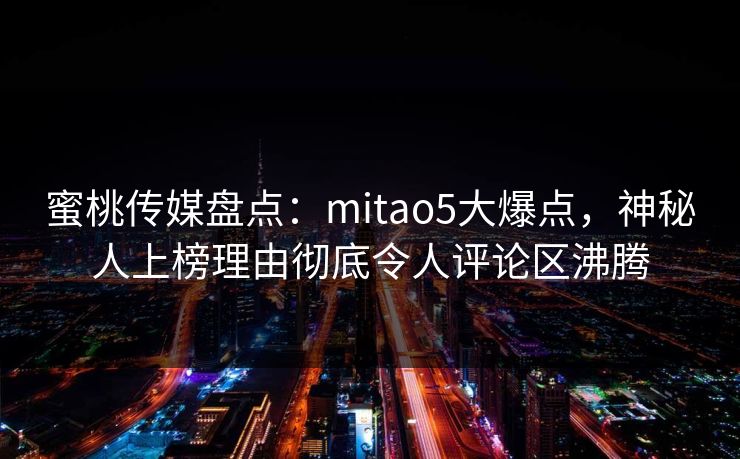 蜜桃传媒盘点:mitao5大爆点,神秘人上榜理由彻底令人评论区沸腾 蜜桃传媒盘点:mitao5大爆点,神秘人上榜理由彻底令人评论区沸腾