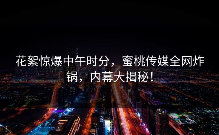 花絮惊爆中午时分,蜜桃传媒全网炸锅,内幕大揭秘! 花絮惊爆中午时分,蜜桃传媒全网炸锅,内幕大揭秘!