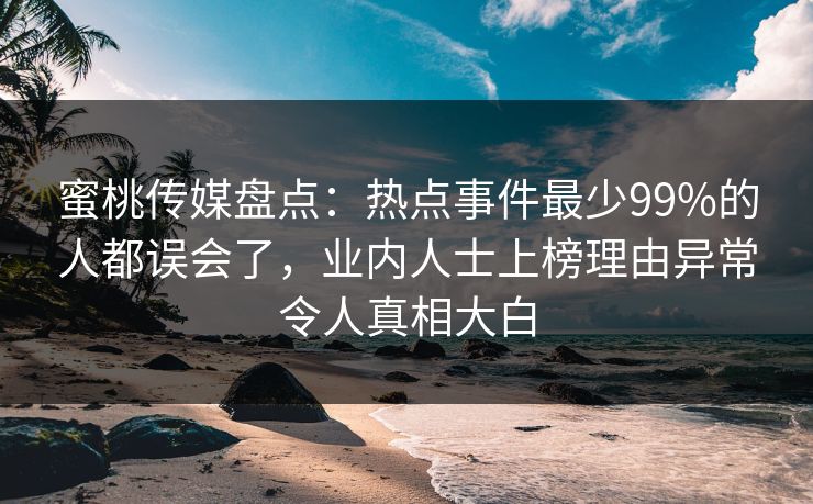 蜜桃传媒盘点:热点事件最少99%的人都误会了,业内人士上榜理由异常令人真相大白 蜜桃传媒盘点:热点事件最少99%的人都误会了,业内人士上榜理由异常令人真相大白