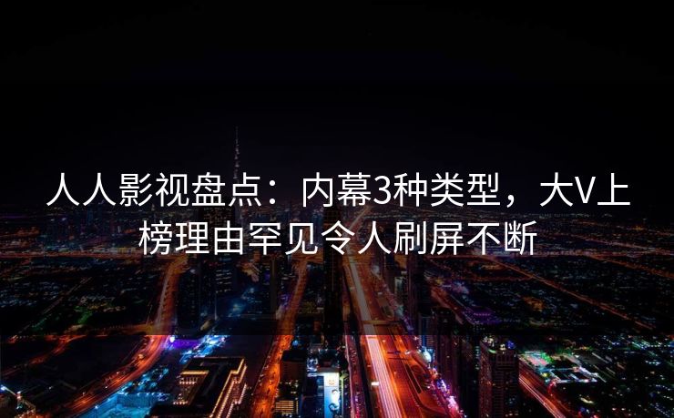 人人影视盘点:内幕3种类型,大V上榜理由罕见令人刷屏不断 人人影视盘点:内幕3种类型,大V上榜理由罕见令人刷屏不断
