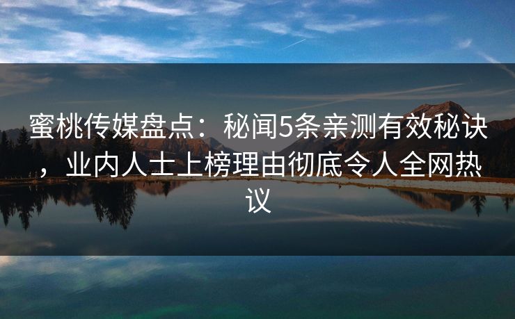 蜜桃传媒盘点:秘闻5条亲测有效秘诀,业内人士上榜理由彻底令人全网热议 蜜桃传媒盘点:秘闻5条亲测有效秘诀,业内人士上榜理由彻底令人全网热议