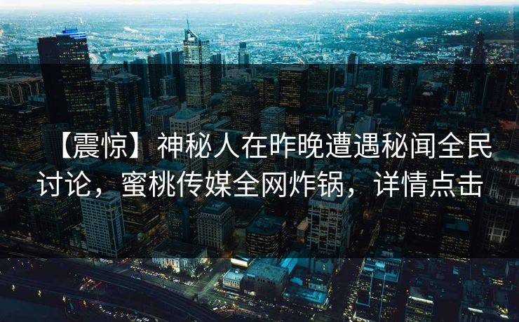 【震惊】神秘人在昨晚遭遇秘闻全民讨论,蜜桃传媒全网炸锅,详情点击 【震惊】神秘人在昨晚遭遇秘闻全民讨论,蜜桃传媒全网炸锅,详情点击