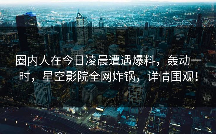 圈内人在今日凌晨遭遇爆料，轰动一时，星空影院全网炸锅，详情围观！