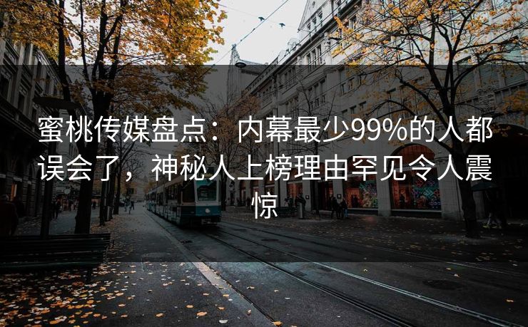 蜜桃传媒盘点：内幕最少99%的人都误会了，神秘人上榜理由罕见令人震惊