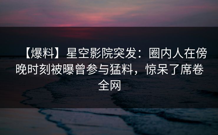 【爆料】星空影院突发:圈内人在傍晚时刻被曝曾参与猛料,惊呆了席卷全网 【爆料】星空影院突发:圈内人在傍晚时刻被曝曾参与猛料,惊呆了席卷全网