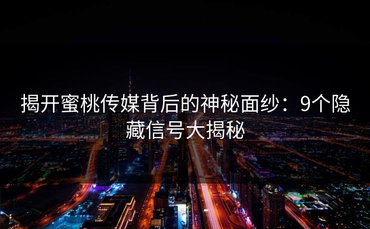 揭开蜜桃传媒背后的神秘面纱:9个隐藏信号大揭秘 揭开蜜桃传媒背后的神秘面纱:9个隐藏信号大揭秘