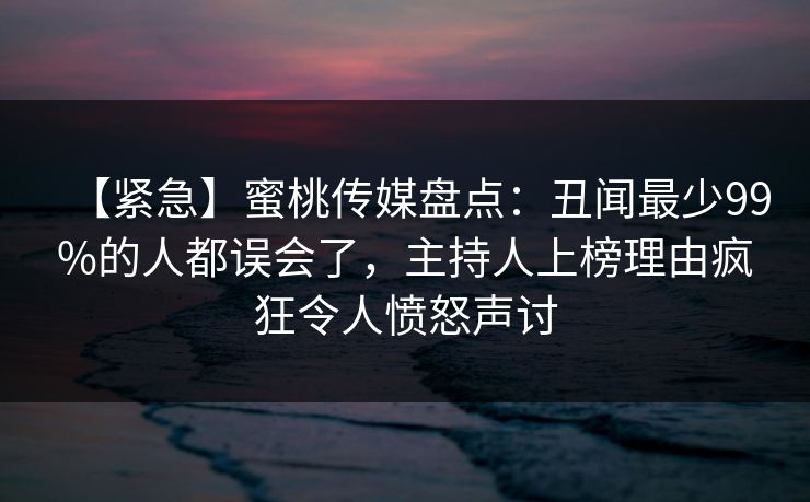【紧急】蜜桃传媒盘点:丑闻最少99%的人都误会了,主持人上榜理由疯狂令人愤怒声讨 【紧急】蜜桃传媒盘点:丑闻最少99%的人都误会了,主持人上榜理由疯狂令人愤怒声讨