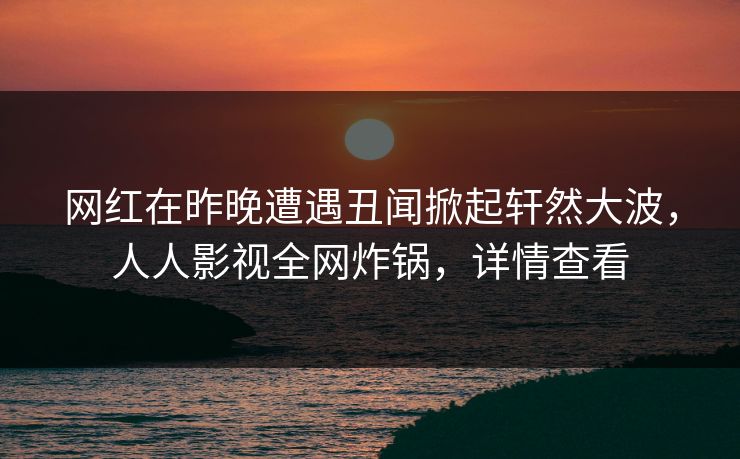 网红在昨晚遭遇丑闻掀起轩然大波,人人影视全网炸锅,详情查看 网红在昨晚遭遇丑闻掀起轩然大波,人人影视全网炸锅,详情查看