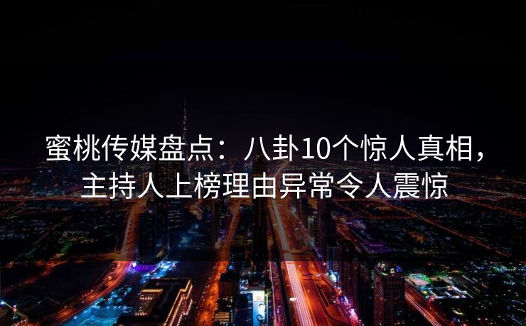 蜜桃传媒盘点:八卦10个惊人真相,主持人上榜理由异常令人震惊 蜜桃传媒盘点:八卦10个惊人真相,主持人上榜理由异常令人震惊