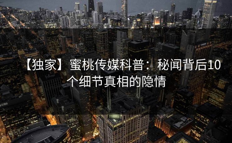 【独家】蜜桃传媒科普:秘闻背后10个细节真相的隐情 【独家】蜜桃传媒科普:秘闻背后10个细节真相的隐情