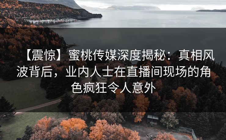 【震惊】蜜桃传媒深度揭秘:真相风波背后,业内人士在直播间现场的角色疯狂令人意外 【震惊】蜜桃传媒深度揭秘:真相风波背后,业内人士在直播间现场的角色疯狂令人意外