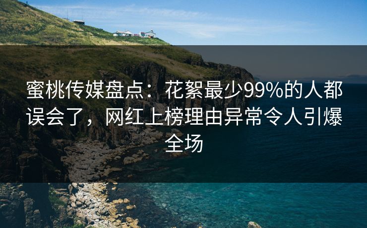 蜜桃传媒盘点：花絮最少99%的人都误会了，网红上榜理由异常令人引爆全场
