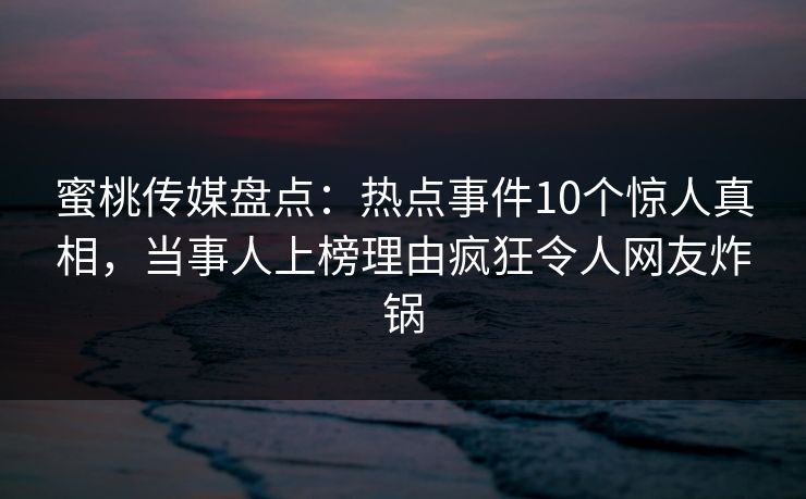 蜜桃传媒盘点:热点事件10个惊人真相,当事人上榜理由疯狂令人网友炸锅 蜜桃传媒盘点:热点事件10个惊人真相,当事人上榜理由疯狂令人网友炸锅