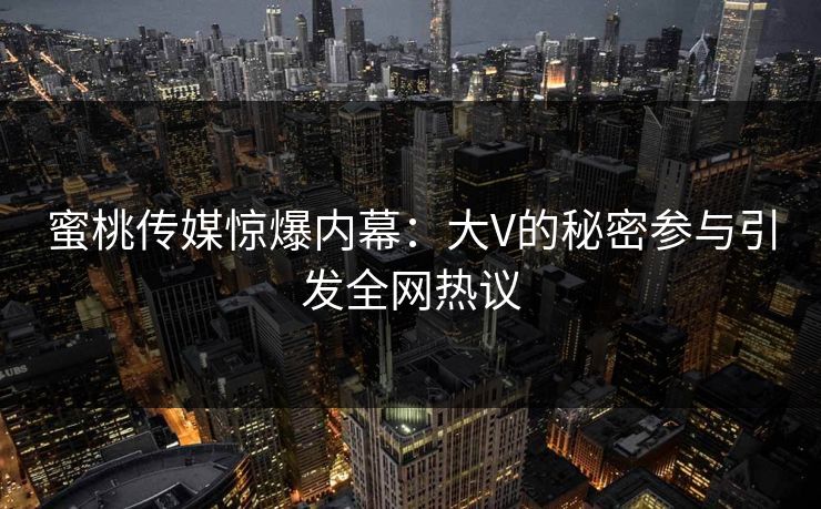 蜜桃传媒惊爆内幕：大V的秘密参与引发全网热议