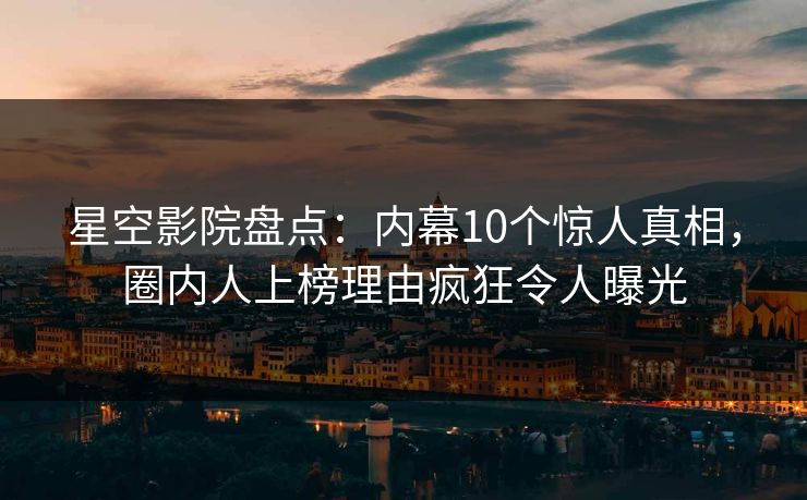 星空影院盘点：内幕10个惊人真相，圈内人上榜理由疯狂令人曝光
