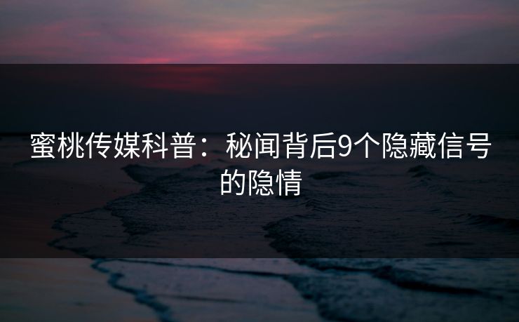 蜜桃传媒科普：秘闻背后9个隐藏信号的隐情