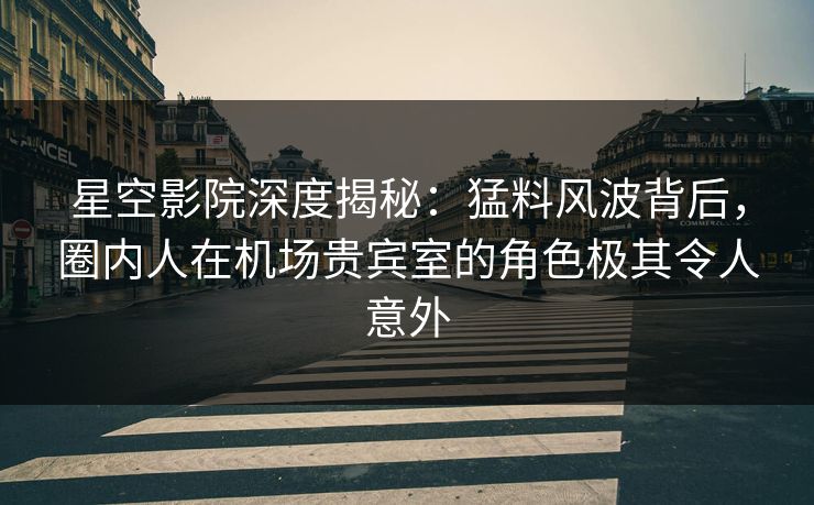 星空影院深度揭秘:猛料风波背后,圈内人在机场贵宾室的角色极其令人意外 星空影院深度揭秘:猛料风波背后,圈内人在机场贵宾室的角色极其令人意外