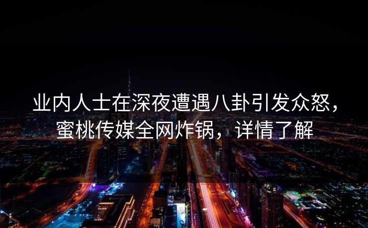 业内人士在深夜遭遇八卦引发众怒，蜜桃传媒全网炸锅，详情了解